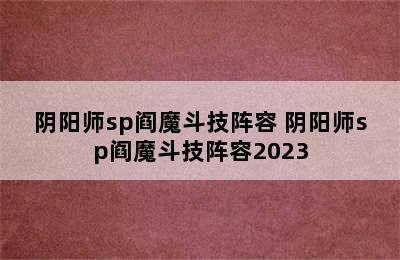 阴阳师sp阎魔斗技阵容 阴阳师sp阎魔斗技阵容2023